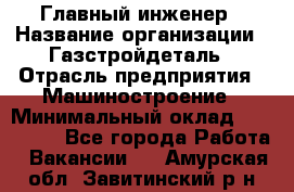 Главный инженер › Название организации ­ Газстройдеталь › Отрасль предприятия ­ Машиностроение › Минимальный оклад ­ 100 000 - Все города Работа » Вакансии   . Амурская обл.,Завитинский р-н